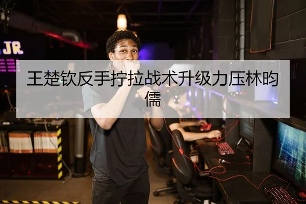 王楚钦反手拧拉战术升级力压林昀儒