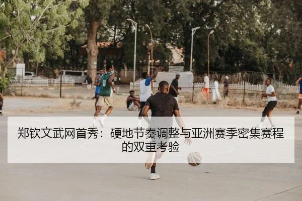 郑钦文武网首秀：硬地节奏调整与亚洲赛季密集赛程的双重考验